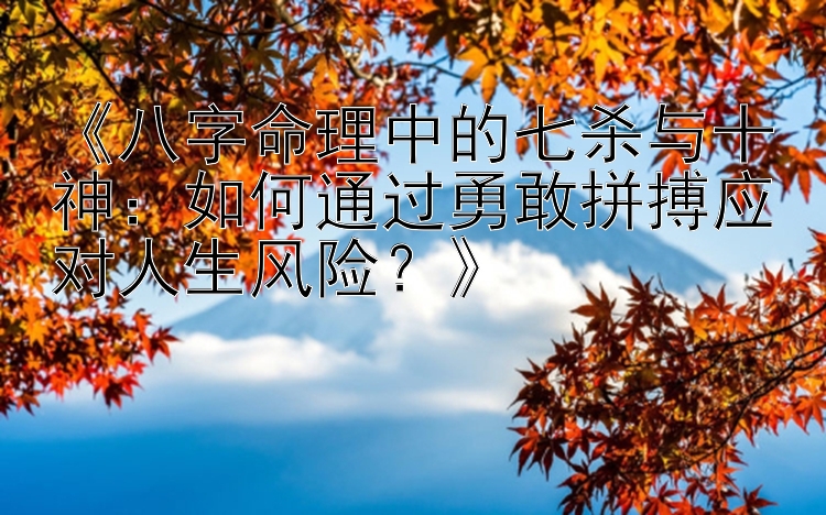 《八字命理中的七杀与十神：如何通过勇敢拼搏应对人生风险？》