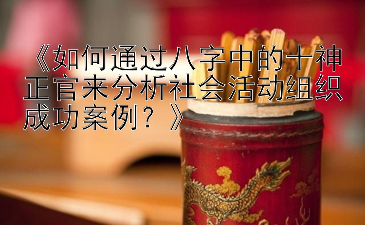 《如何通过八字中的十神正官来分析社会活动组织成功案例？》