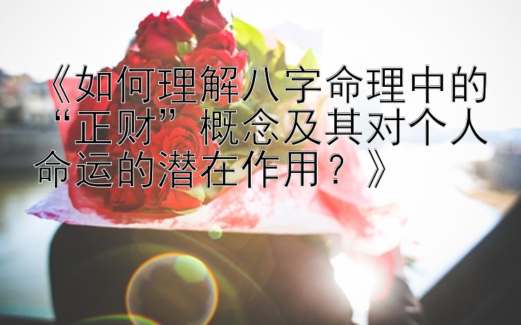 《如何理解八字命理中的“正财”概念及其对个人命运的潜在作用？》