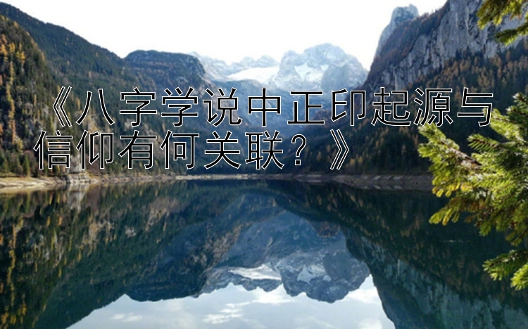 《八字学说中正印起源与信仰有何关联？》