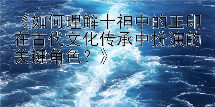 《如何理解十神中的正印在古代文化传承中扮演的关键角色？》