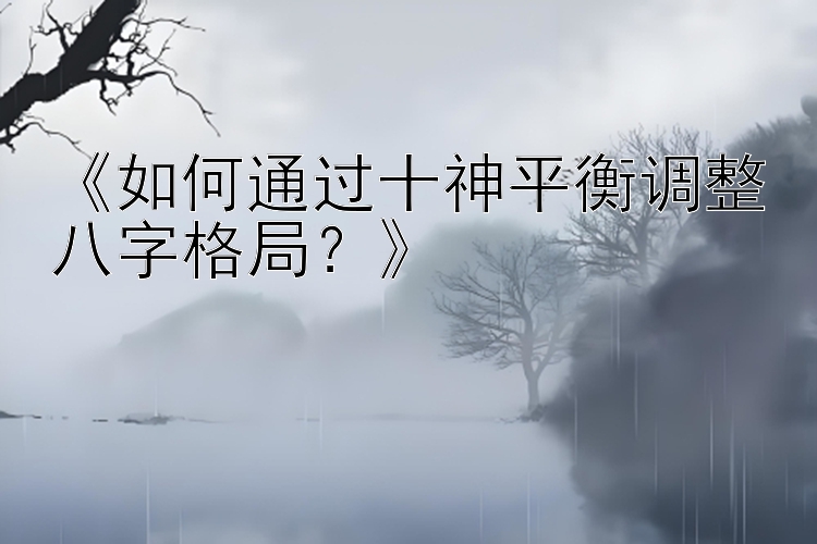 《如何通过十神平衡调整八字格局？》