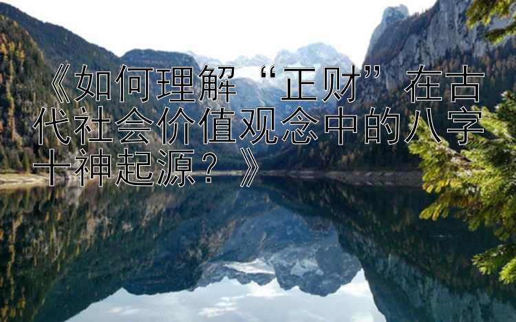 《如何理解“正财”在古代社会价值观念中的八字十神起源？》