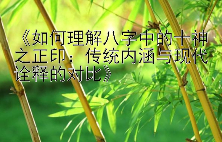 《如何理解八字中的十神之正印：传统内涵与现代诠释的对比》