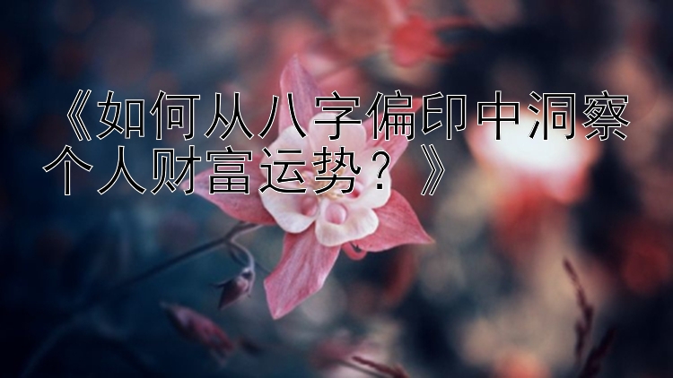 《如何从八字偏印中洞察个人财富运势？》