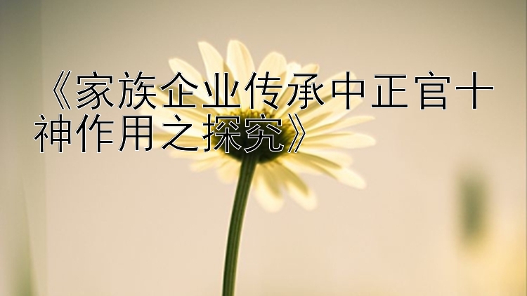 《家族企业传承中正官十神作用之探究》