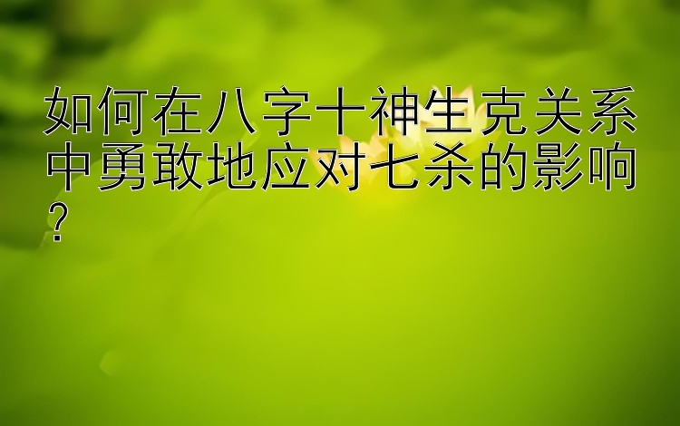 如何在八字十神生克关系中勇敢地应对七杀的影响？