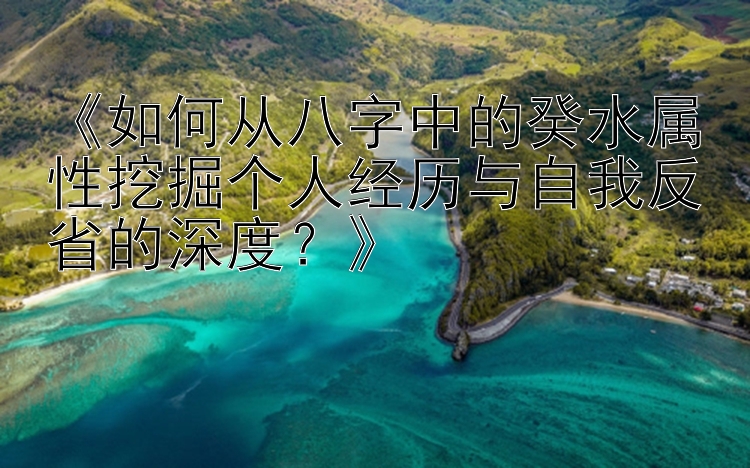 《如何从八字中的癸水属性挖掘个人经历与自我反省的深度？》