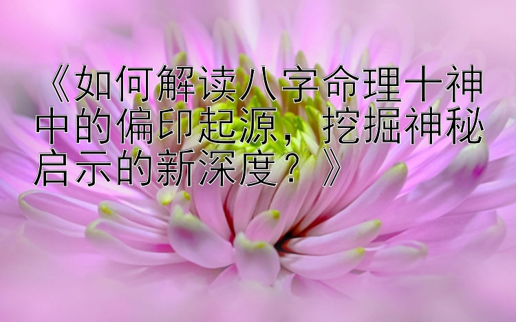 《如何解读八字命理十神中的偏印起源，挖掘神秘启示的新深度？》