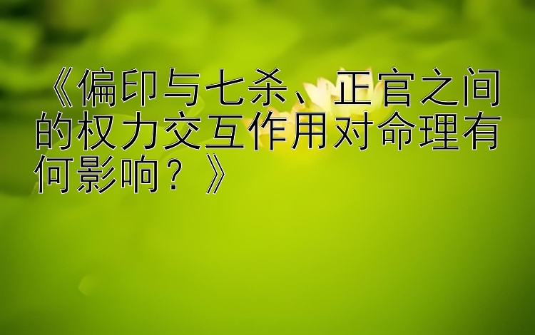 《偏印与七杀、正官之间的权力交互作用对命理有何影响？》