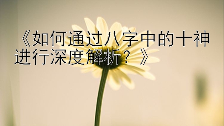 《如何通过八字中的十神进行深度解析？》