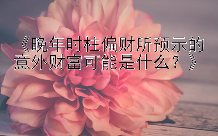 《晚年时柱偏财所预示的意外财富可能是什么？》