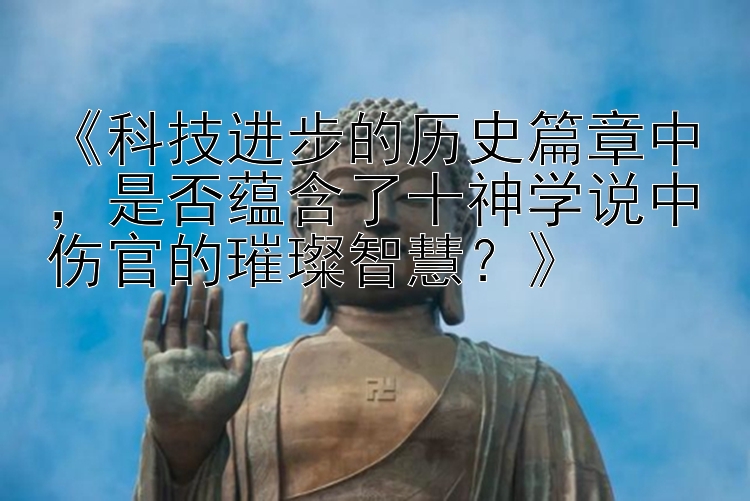 《科技进步的历史篇章中，是否蕴含了十神学说中伤官的璀璨智慧？》