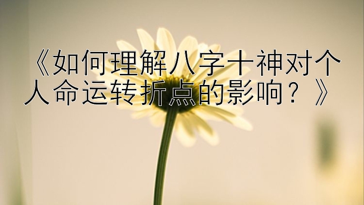 《如何理解八字十神对个人命运转折点的影响？》