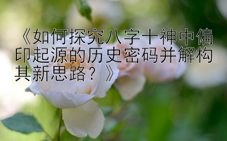 《如何探究八字十神中偏印起源的历史密码并解构其新思路？》