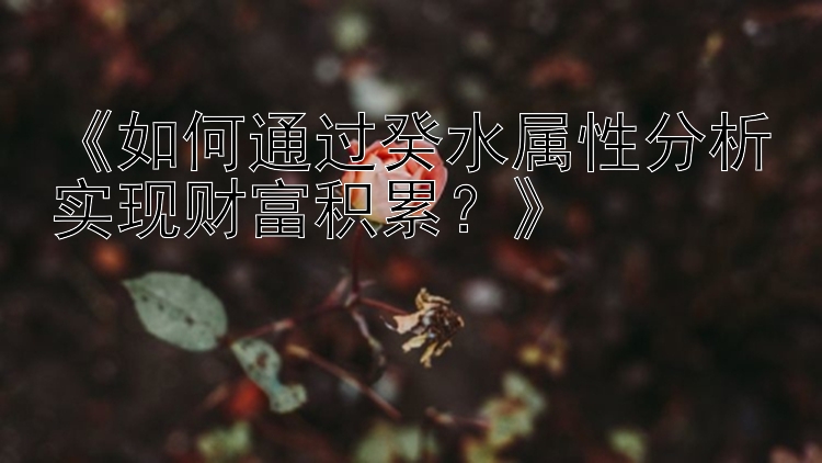 《如何通过癸水属性分析实现财富积累？》