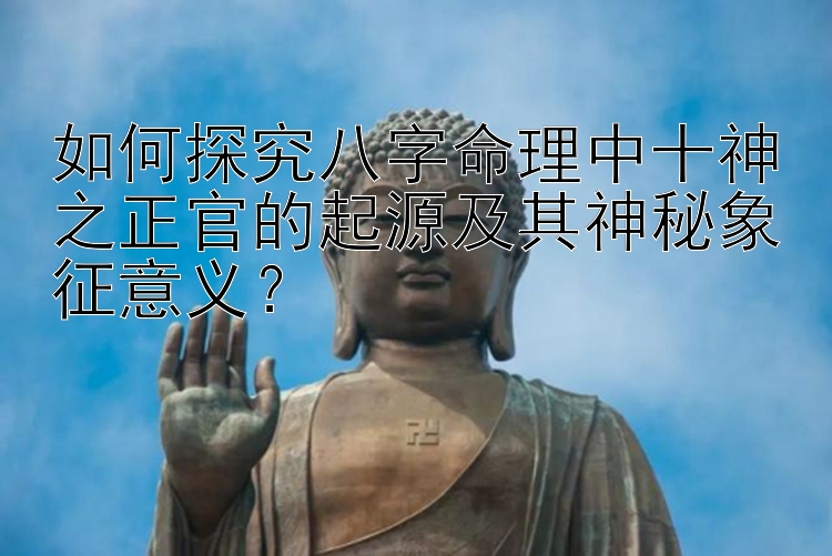 如何探究八字命理中十神之正官的起源及其神秘象征意义？