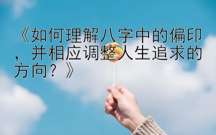 《如何理解八字中的偏印，并相应调整人生追求的方向？》