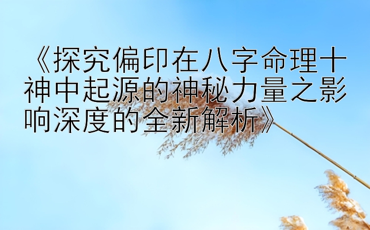 《探究偏印在八字命理十神中起源的神秘力量之影响深度的全新解析》