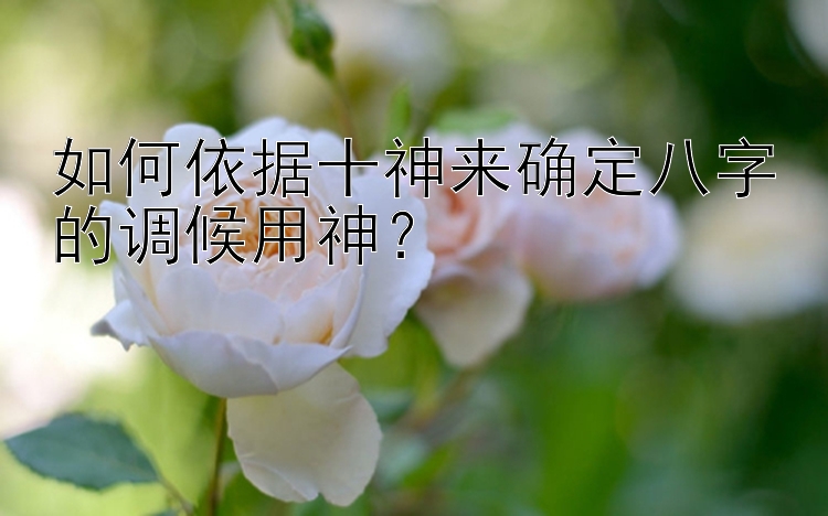 如何依据十神来确定八字的调候用神？