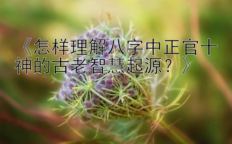 《怎样理解八字中正官十神的古老智慧起源？》