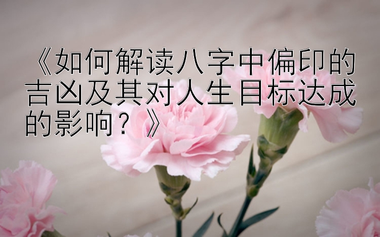 《如何解读八字中偏印的吉凶及其对人生目标达成的影响？》