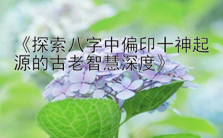 《探索八字中偏印十神起源的古老智慧深度》