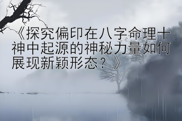 《探究偏印在八字命理十神中起源的神秘力量如何展现新颖形态？》