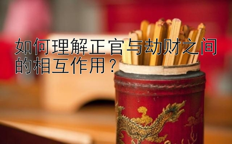 如何理解正官与劫财之间的相互作用？