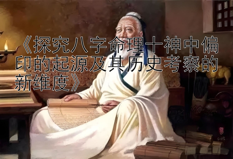 《探究八字命理十神中偏印的起源及其历史考察的新维度》