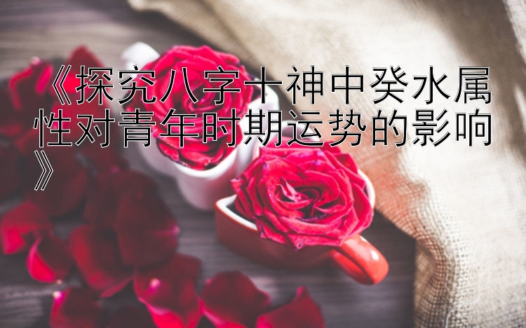 《探究八字十神中癸水属性对青年时期运势的影响》