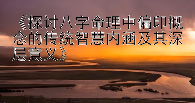 《探讨八字命理中偏印概念的传统智慧内涵及其深层意义》