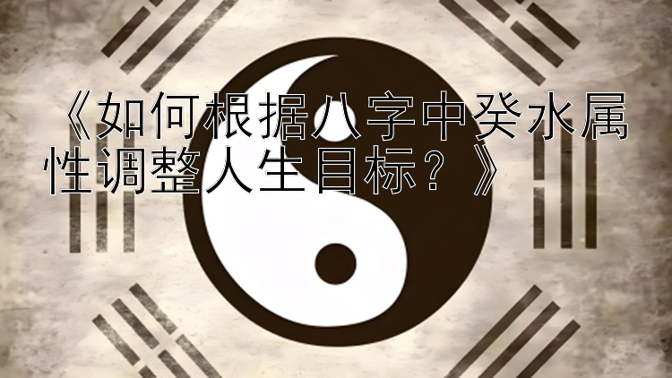 《如何根据八字中癸水属性调整人生目标？》