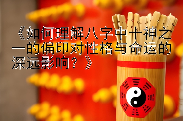 《如何理解八字中十神之一的偏印对性格与命运的深远影响？》