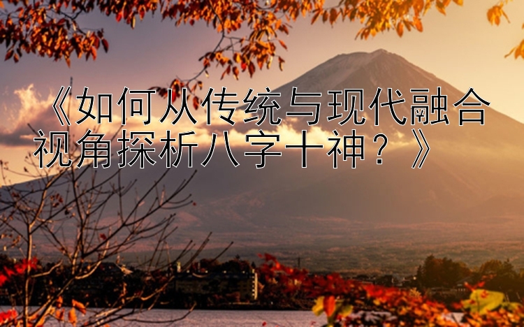 《如何从传统与现代融合视角探析八字十神？》