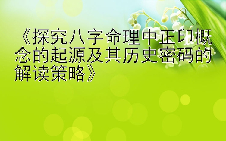 《探究八字命理中正印概念的起源及其历史密码的解读策略》