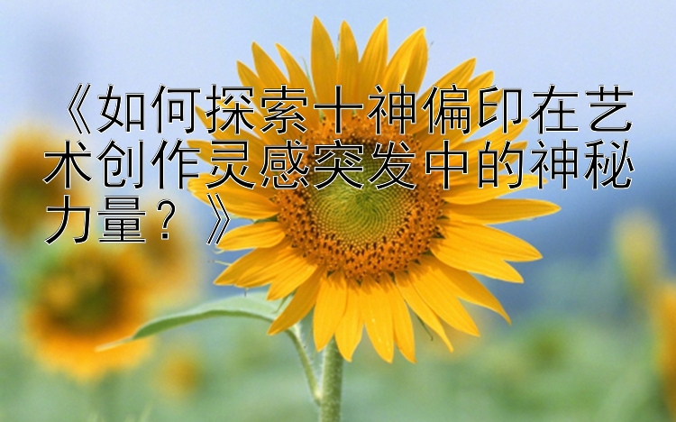 《如何探索十神偏印在艺术创作灵感突发中的神秘力量？》