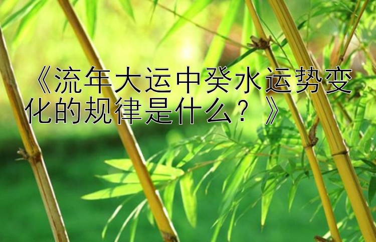 《流年大运中癸水运势变化的规律是什么？》