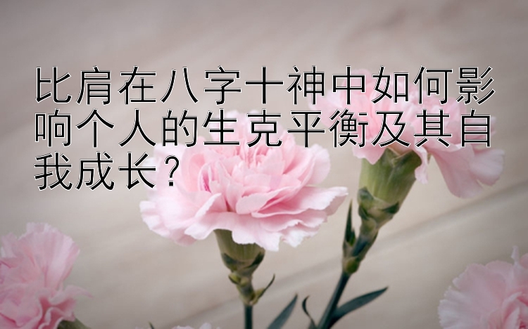 比肩在八字十神中如何影响个人的生克平衡及其自我成长？