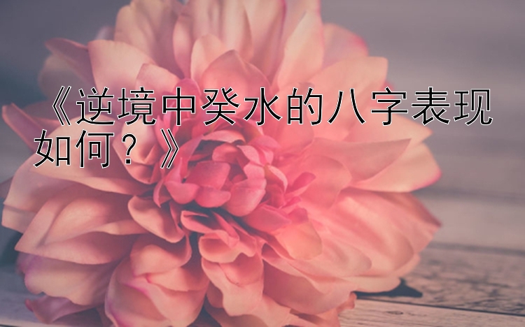 《逆境中癸水的八字表现如何？》