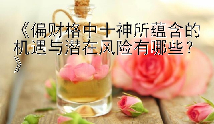 《偏财格中十神所蕴含的机遇与潜在风险有哪些？》