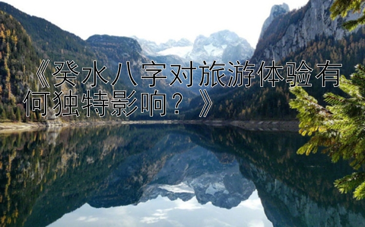 《癸水八字对旅游体验有何独特影响？》