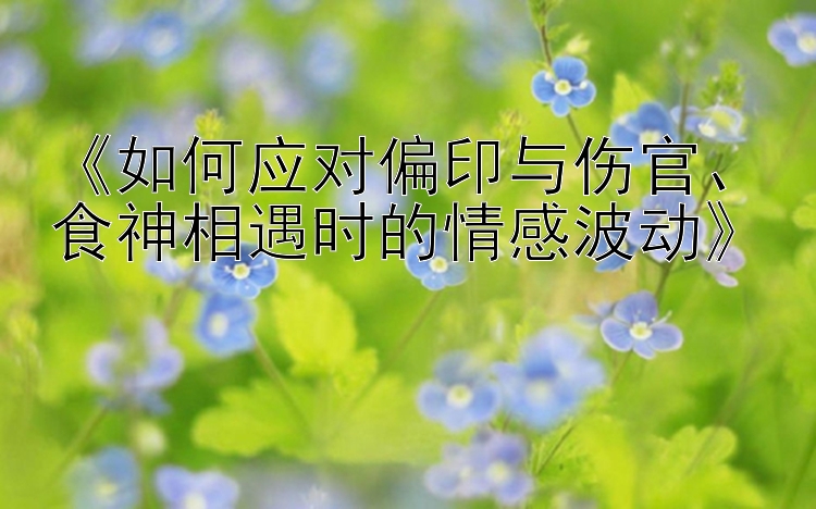 《如何应对偏印与伤官、食神相遇时的情感波动》