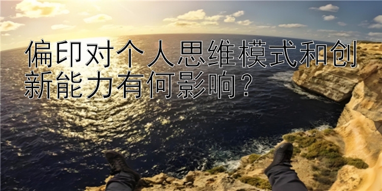 偏印对个人思维模式和创新能力有何影响？