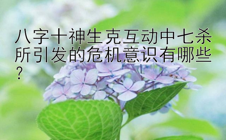 八字十神生克互动中七杀所引发的危机意识有哪些？