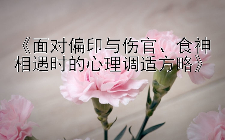《面对偏印与伤官、食神相遇时的心理调适方略》