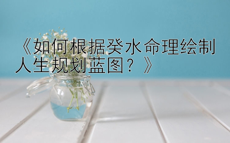 《如何根据癸水命理绘制人生规划蓝图？》