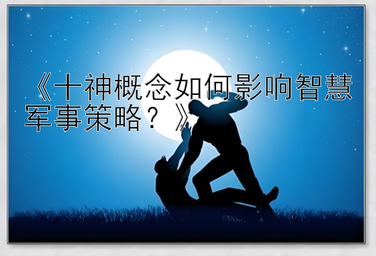 《十神概念如何影响智慧军事策略？》