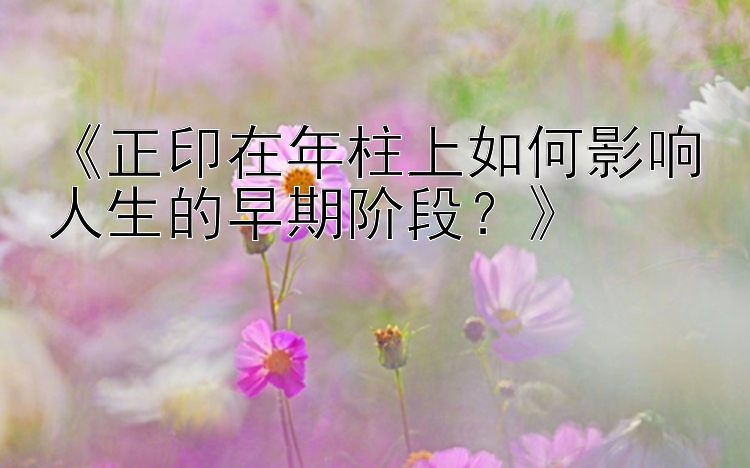 《正印在年柱上如何影响人生的早期阶段？》