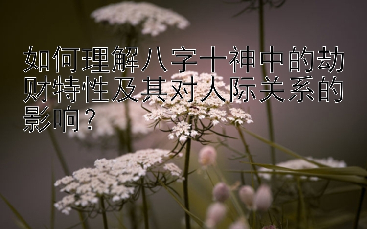 如何理解八字十神中的劫财特性及其对人际关系的影响？